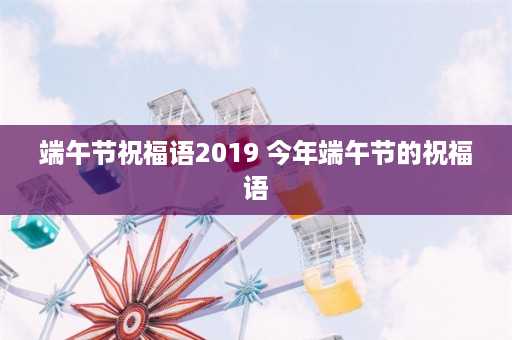 端午节祝福语2019 今年端午节的祝福语