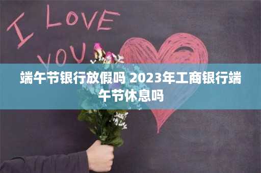 端午节银行放假吗 2023年工商银行端午节休息吗