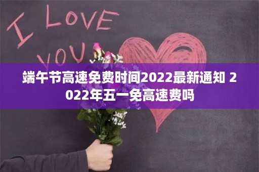 端午节高速免费时间2022最新通知 2022年五一免高速费吗