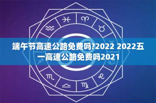 端午节高速公路免费吗?2022 2022五一高速公路免费吗2021