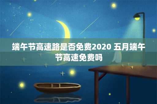 端午节高速路是否免费2020 五月端午节高速免费吗