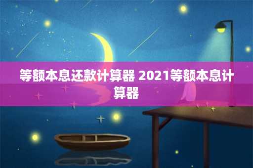 等额本息还款计算器 2021等额本息计算器