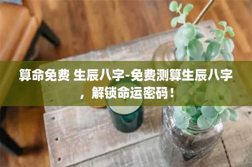 算命免费 生辰八字-免费测算生辰八字，解锁命运密码！