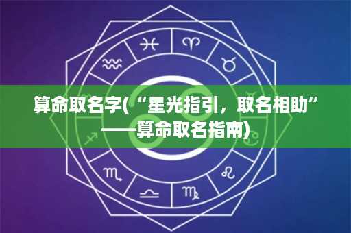 算命取名字(“星光指引，取名相助”——算命取名指南)