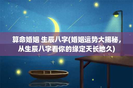 算命婚姻 生辰八字(婚姻运势大揭秘，从生辰八字看你的缘定天长地久)