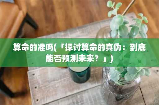 算命的准吗(「探讨算命的真伪：到底能否预测未来？」)