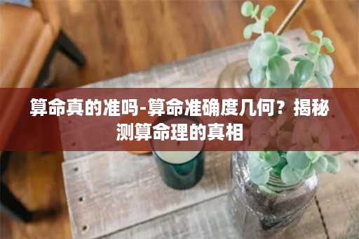 算命真的准吗-算命准确度几何？揭秘测算命理的真相