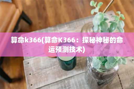 算命k366(算命K366：探秘神秘的命运预测技术)