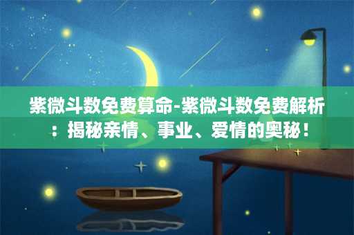 紫微斗数免费算命-紫微斗数免费解析：揭秘亲情、事业、爱情的奥秘！