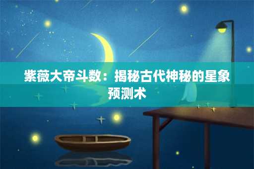 紫薇大帝斗数：揭秘古代神秘的星象预测术