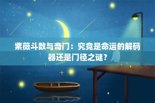 紫薇斗数与奇门：究竟是命运的解码器还是门径之谜？