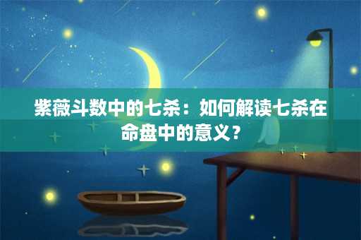 紫薇斗数中的七杀：如何解读七杀在命盘中的意义？