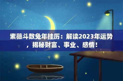 紫薇斗数兔年挂历：解读2023年运势，揭秘财富、事业、感情！