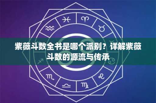 紫薇斗数全书是哪个派别？详解紫薇斗数的源流与传承