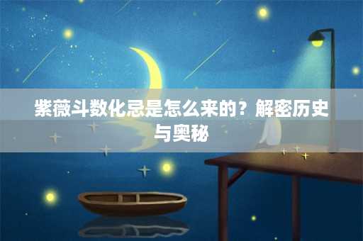 紫薇斗数化忌是怎么来的？解密历史与奥秘