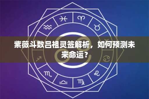 紫薇斗数吕祖灵签解析，如何预测未来命运？