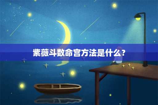 紫薇斗数命宫方法是什么？