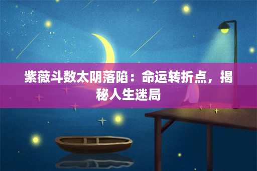 紫薇斗数太阴落陷：命运转折点，揭秘人生迷局