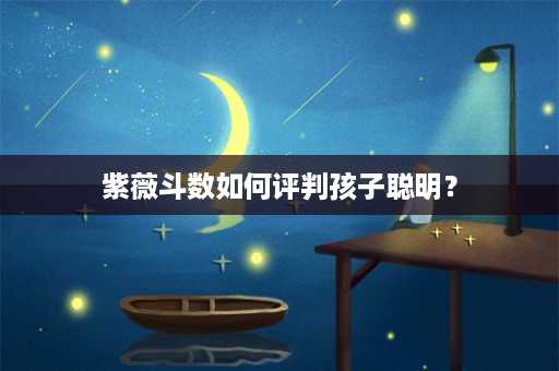 紫薇斗数如何评判孩子聪明？