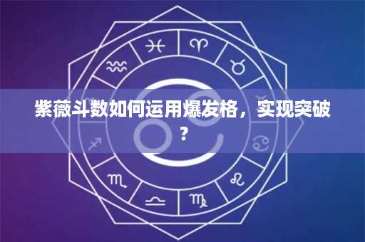 紫薇斗数如何运用爆发格，实现突破？