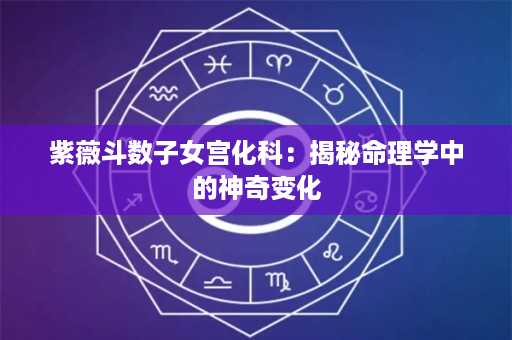 紫薇斗数子女宫化科：揭秘命理学中的神奇变化