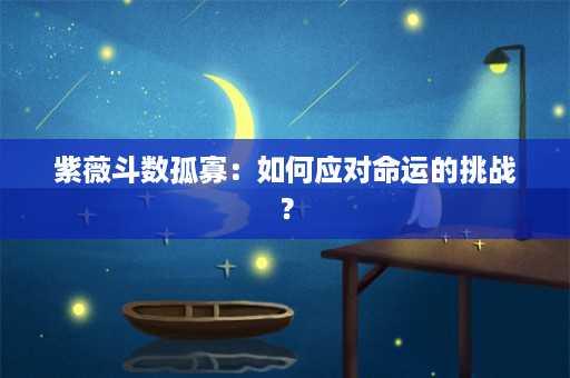 紫薇斗数孤寡：如何应对命运的挑战？