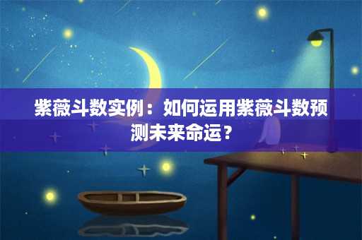 紫薇斗数实例：如何运用紫薇斗数预测未来命运？