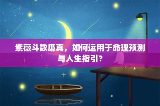 紫薇斗数廉真，如何运用于命理预测与人生指引？