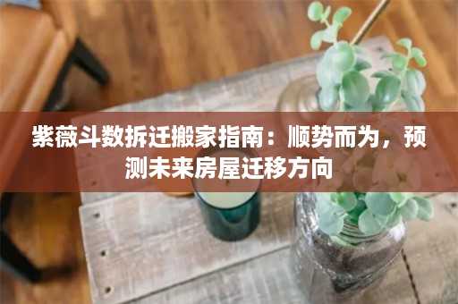 紫薇斗数拆迁搬家指南：顺势而为，预测未来房屋迁移方向