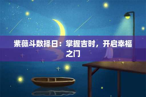 紫薇斗数择日：掌握吉时，开启幸福之门