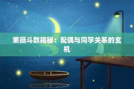 紫薇斗数揭秘：配偶与同学关系的玄机