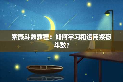 紫薇斗数教程：如何学习和运用紫薇斗数？