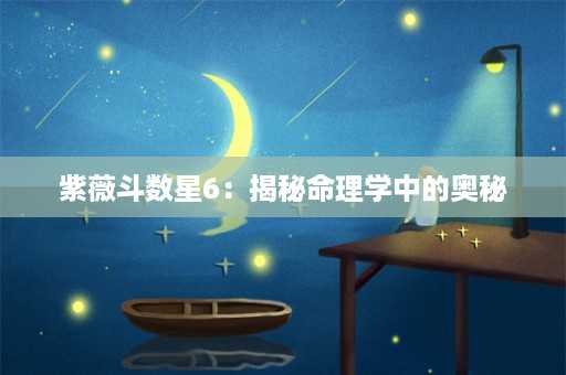 紫薇斗数星6：揭秘命理学中的奥秘