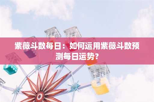 紫薇斗数每日：如何运用紫薇斗数预测每日运势？