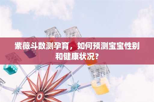 紫薇斗数测孕育，如何预测宝宝性别和健康状况？