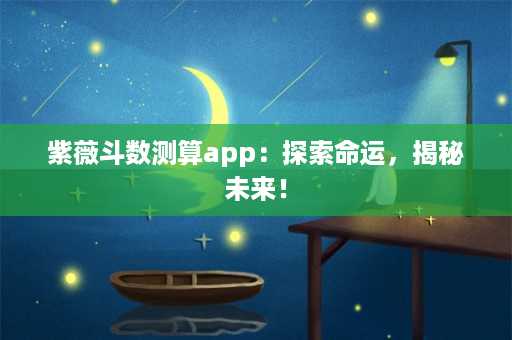 紫薇斗数测算app：探索命运，揭秘未来！