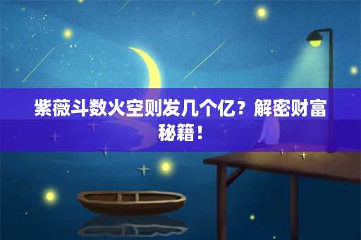 紫薇斗数火空则发几个亿？解密财富秘籍！