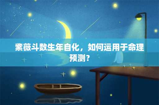 紫薇斗数生年自化，如何运用于命理预测？