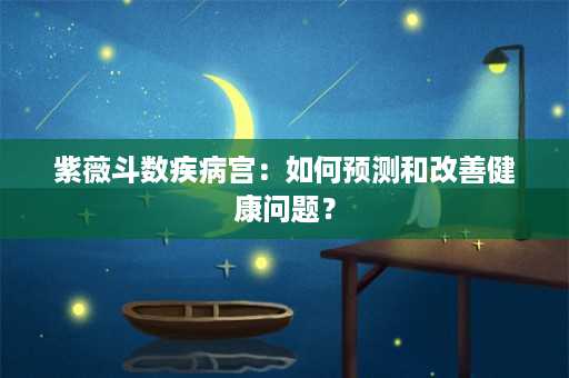 紫薇斗数疾病宫：如何预测和改善健康问题？