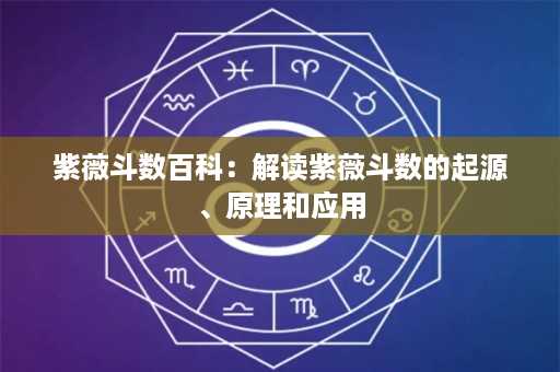 紫薇斗数百科：解读紫薇斗数的起源、原理和应用