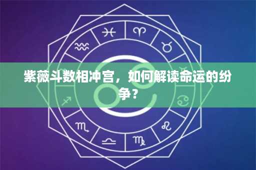 紫薇斗数相冲宫，如何解读命运的纷争？