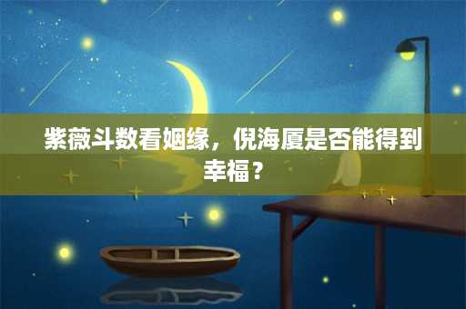 紫薇斗数看姻缘，倪海厦是否能得到幸福？