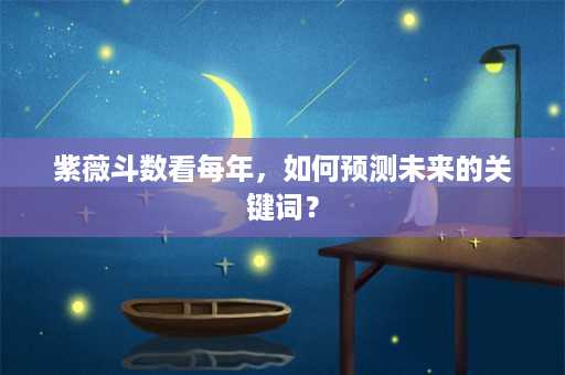 紫薇斗数看每年，如何预测未来的关键词？