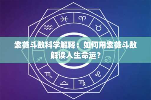 紫薇斗数科学解释：如何用紫薇斗数解读人生命运？