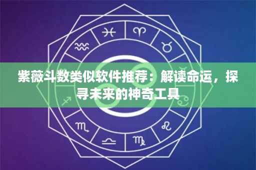 紫薇斗数类似软件推荐：解读命运，探寻未来的神奇工具