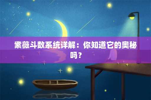 紫薇斗数系统详解：你知道它的奥秘吗？