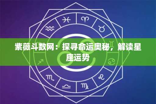 紫薇斗数网：探寻命运奥秘，解读星座运势