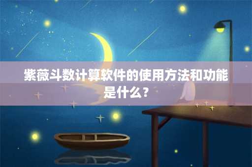 紫薇斗数计算软件的使用方法和功能是什么？