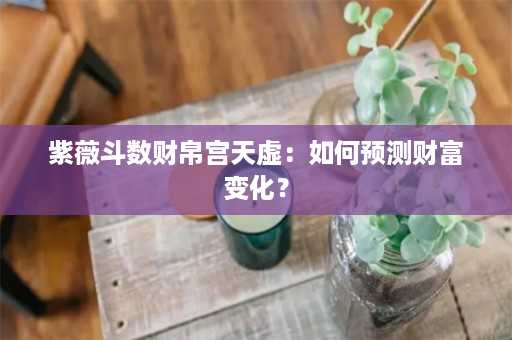 紫薇斗数财帛宫天虚：如何预测财富变化？