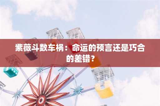 紫薇斗数车祸：命运的预言还是巧合的差错？